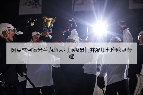 阿莫林盛赞米兰为意大利顶级豪门并聚焦七座欧冠荣耀
