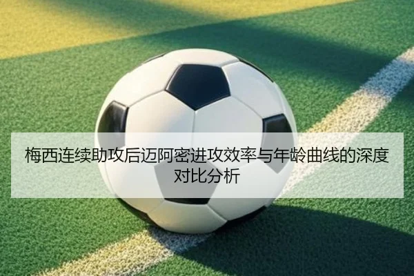 梅西连续助攻后迈阿密进攻效率与年龄曲线的深度对比分析