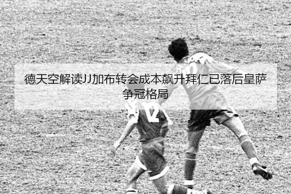 德天空解读JJ加布转会成本飙升拜仁已落后皇萨争冠格局